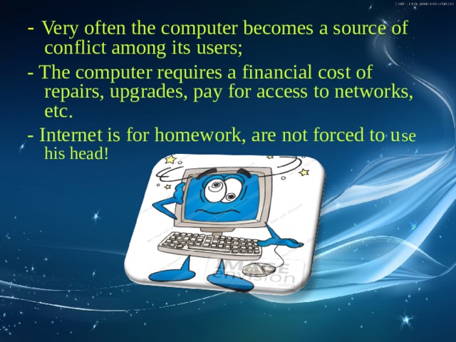 - Very often the computer becomes a source of conflict among its users; - The computer requires a financial cost of repairs, upgrades, pay for access to networks, etc. - Internet is for homework, are not forced to u se his head! 