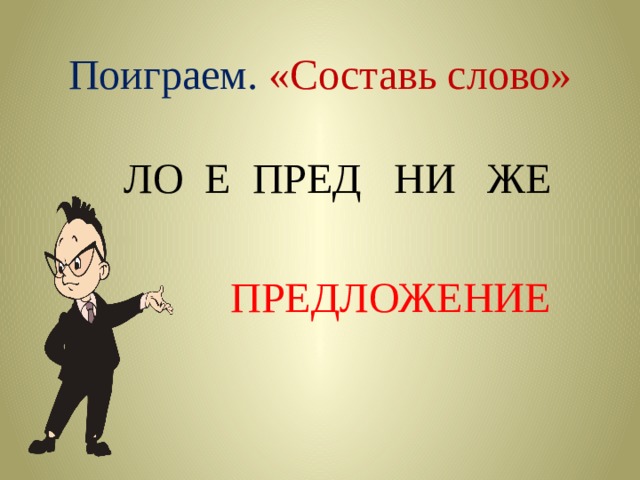 Поиграем.  «Составь слово»  ЛО Е ПРЕД НИ ЖЕ  ПРЕДЛОЖЕНИЕ  