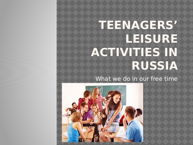 Teenagers’ leisure activities in russia What we do in our free time 