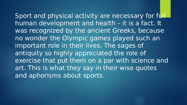 Sport and physical activity are necessary for full human development and health – it is a fact. It was recognized by the ancient Greeks, because no wonder the Olympic games played such an important role in their lives. The sages of antiquity so highly appreciated the role of exercise that put them on a par with science and art. This is what they say in their wise quotes and aphorisms about sports. 