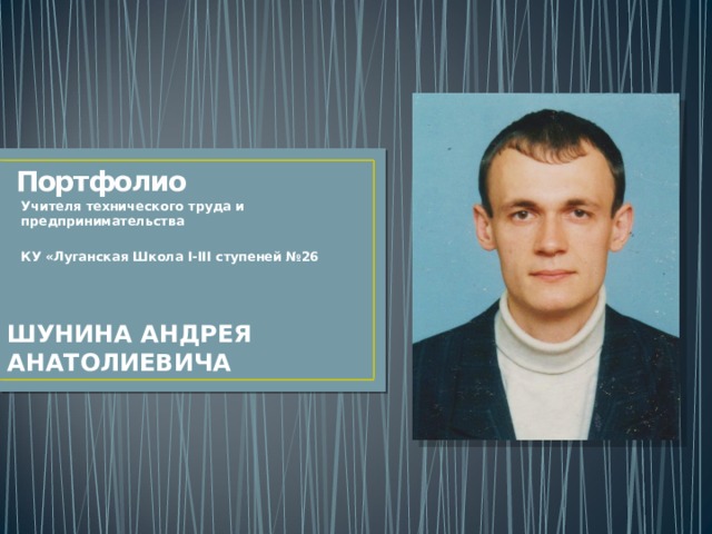 Портфолио Учителя технического труда и предпринимательства  КУ «Луганская Школа I-III ступеней №26 ШУНИНА АНДРЕЯ АНАТОЛИЕВИЧА 