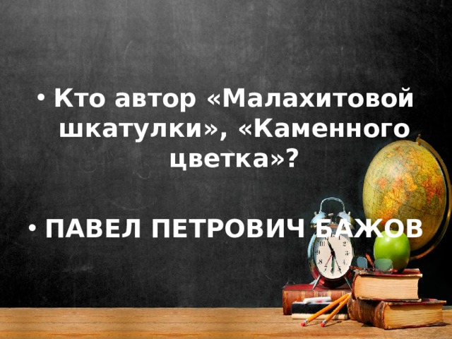 Кто автор «Малахитовой шкатулки», «Каменного цветка»?  ПАВЕЛ ПЕТРОВИЧ БАЖОВ 