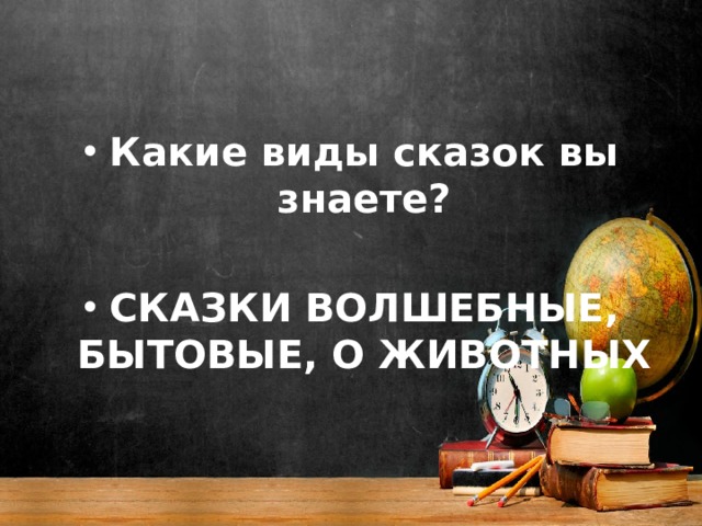 Какие виды сказок вы знаете?  СКАЗКИ ВОЛШЕБНЫЕ, БЫТОВЫЕ, О ЖИВОТНЫХ  