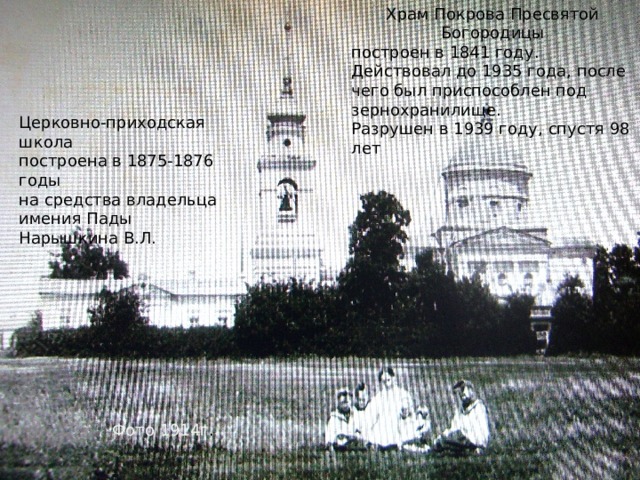 Храм Покрова Пресвятой Богородицы построен в 1841 году. Действовал до 1935 года, после чего был приспособлен под зернохранилище. Разрушен в 1939 году, спустя 98 лет Церковно-приходская школа построена в 1875-1876 годы на средства владельца имения Пады Нарышкина В.Л. Фото 1914г . 
