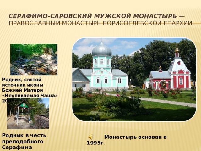 Серафимо-Саровский мужской монастырь — православный монастырь Борисоглебской епархии. Родник, святой источник иконы Божией Матери «Неупиваемая Чаша» 2005г.   Родник в честь преподобного Серафима  Монастырь основан в 1995г . 
