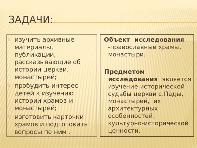 ЗАДАЧИ:  Объект исследования -православные храмы, монастыри. изучить архивные материалы, публикации, рассказывающие об истории церкви. монастырей; пробудить интерес детей к изучению истории храмов и монастырей; изготовить карточки храмов и подготовить вопросы по ним .  Предметом исследования является изучение исторической судьбы церкви с.Пады, монастырей, их архитектурных особенностей, культурно-исторической ценности. 
