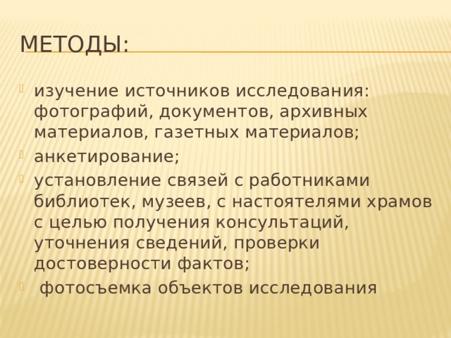 Методы: изучение источников исследования: фотографий, документов, архивных материалов, газетных материалов; анкетирование; установление связей с работниками библиотек, музеев, с настоятелями храмов с целью получения консультаций, уточнения сведений, проверки достоверности фактов;  фотосъемка объектов исследования 