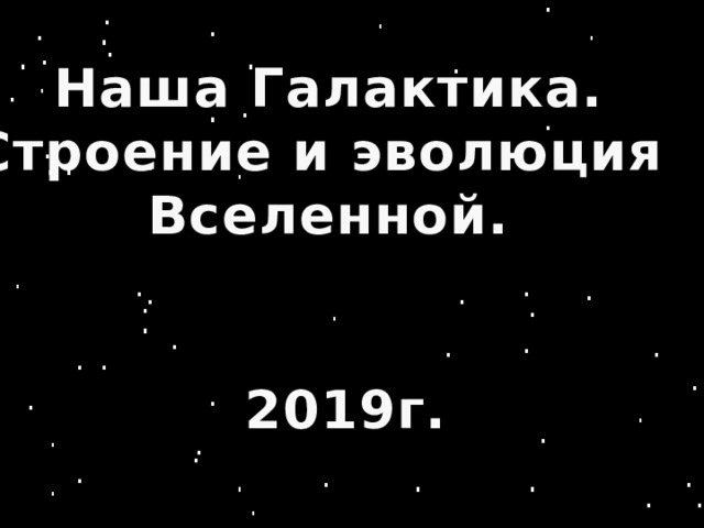 Наша Галактика. Строение и эволюция Вселенной. 2019г. 