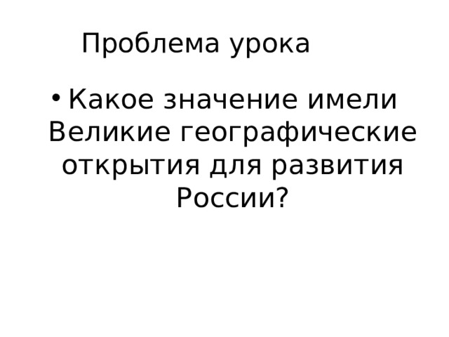 Проблема урока   Какое значение имели Великие географические открытия для развития России? 