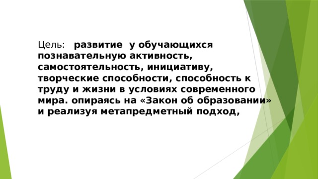 Цель: развитие у обучающихся познавательную активность, самостоятельность, инициативу, творческие способности, способность к труду и жизни в условиях современного мира. опираясь на «Закон об образовании» и реализуя метапредметный подход, 