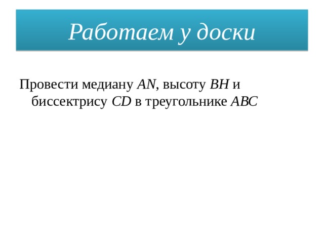 Работаем у доски Провести медиану AN , высоту BH и биссектрису CD в треугольнике АВС 