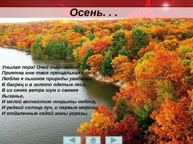 Осень. . . Унылая пора! Очей очарованье!  Приятна мне твоя прощальная краса!  Люблю я пышное природы увяданье,  В багрец и в золото одетые леса,  В их сенях ветра шум и свежее дыханье,  И мглой волнистою покрыты небеса,  И редкий солнца луч, и первые морозы,  И отдаленные седой зимы угрозы. 