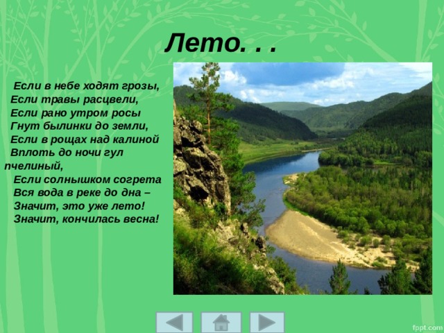 Лето. . .  Если в небе ходят грозы,  Если травы расцвели,  Если рано утром росы  Гнут былинки до земли,  Если в рощах над калиной  Вплоть до ночи гул пчелиный,  Если солнышком согрета  Вся вода в реке до дна –  Значит, это уже лето!  Значит, кончилась весна!    