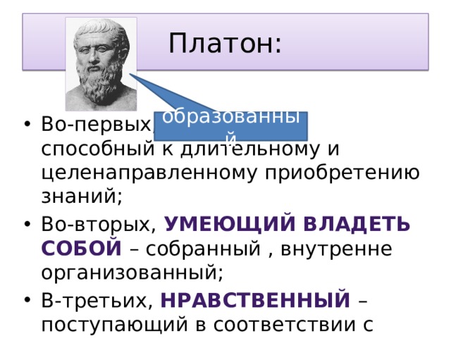 образованный Платон: Во-первых, – способный к длительному и целенаправленному приобретению знаний; Во-вторых, умеющий владеть собой – собранный , внутренне организованный; В-третьих, нравственный – поступающий в соответствии с общепринятой моралью в обществе. 