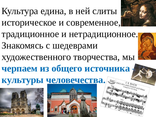 Культура едина, в ней слиты историческое и современное, традиционное и нетрадиционное.  Знакомясь с шедеврами художественного творчества, мы черпаем из общего источника – культуры человечества.   