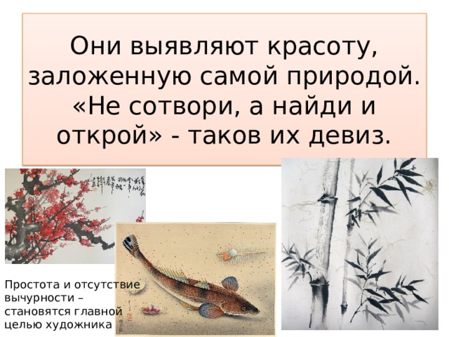 Они выявляют красоту, заложенную самой природой.  «Не сотвори, а найди и открой» - таков их девиз. Простота и отсутствие вычурности – становятся главной целью художника 