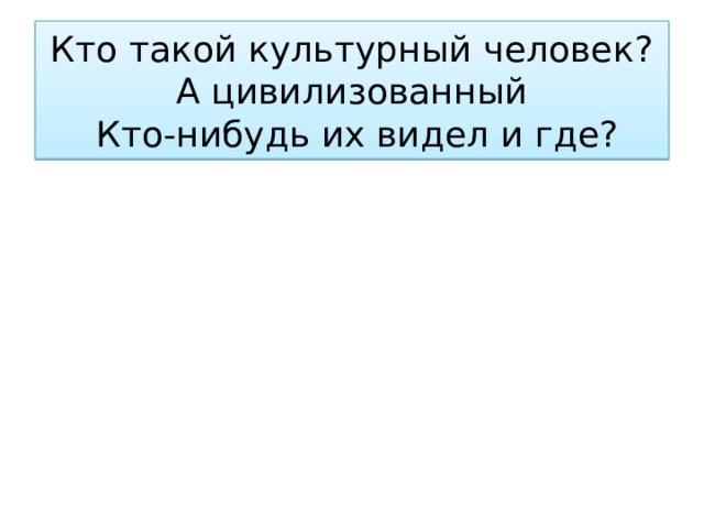 Кто такой культурный человек? А цивилизованный  Кто-нибудь их видел и где? 