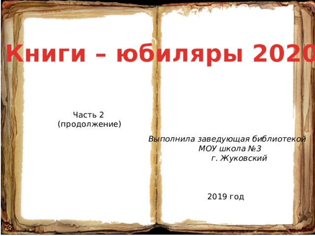 Книги – юбиляры 2020  Часть 2 (продолжение) Выполнила заведующая библиотекой  МОУ школа №3  г. Жуковский 2019 год 