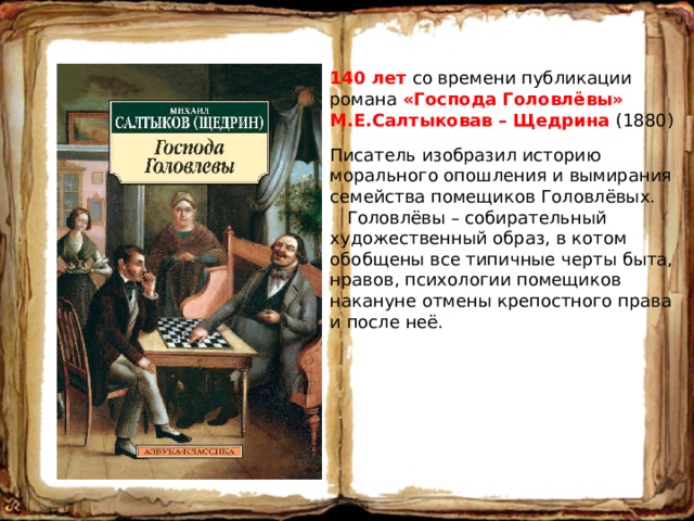 140 лет со времени публикации романа «Господа Головлёвы» М.Е.Салтыковав – Щедрина (1880) Писатель изобразил историю морального опошления и вымирания семейства помещиков Головлёвых.  Головлёвы – собирательный художественный образ, в котом обобщены все типичные черты быта, нравов, психологии помещиков накануне отмены крепостного права и после неё. 