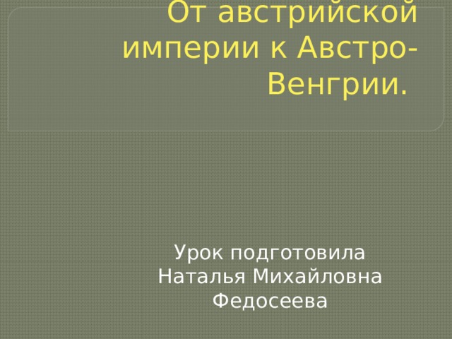 От австрийской империи к Австро-Венгрии. Урок подготовила Наталья Михайловна Федосеева 