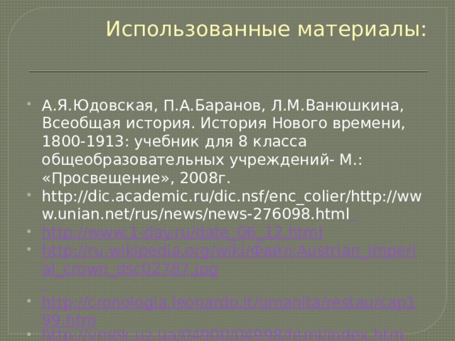Использованные материалы:  А.Я.Юдовская, П.А.Баранов, Л.М.Ванюшкина, Всеобщая история. История Нового времени, 1800-1913: учебник для 8 класса общеобразовательных учреждений- М.: «Просвещение», 2008г. http://dic.academic.ru/dic.nsf/enc_colier/http://www.unian.net/rus/news/news-276098.html  http://www.1-day.ru/date_06_12.html http://ru.wikipedia.org/wiki/Файл:Austrian_imperial_crown_dsc02787.jpg  http://cronologia.leonardo.it/umanita/restau/cap199.htm http://vmek.uz.ua/04900/04998/html/index.htm 