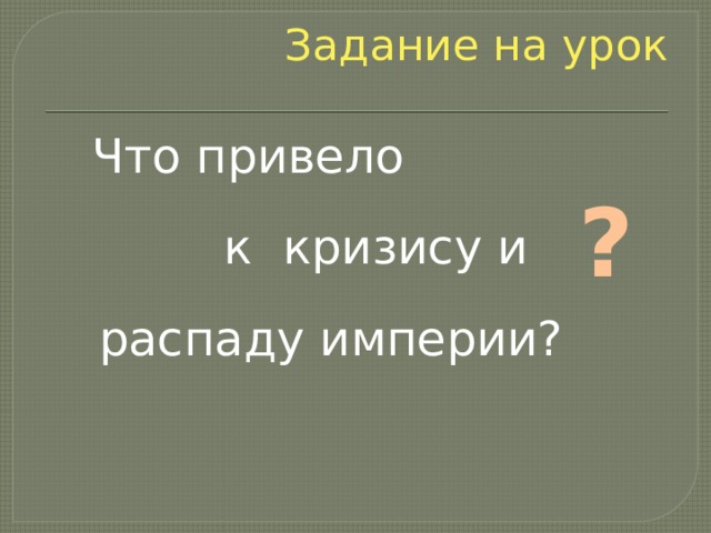 Задание на урок  Что привело к кризису и распаду империи? ? 