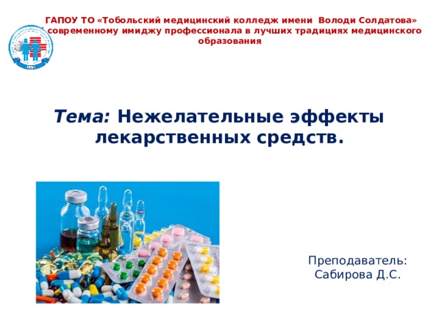  ГАПОУ ТО «Тобольский медицинский колледж имени Володи Солдатова» К современному имиджу профессионала в лучших традициях медицинского образования Тема: Нежелательные эффекты лекарственных средств.   Преподаватель: Сабирова Д.С. 