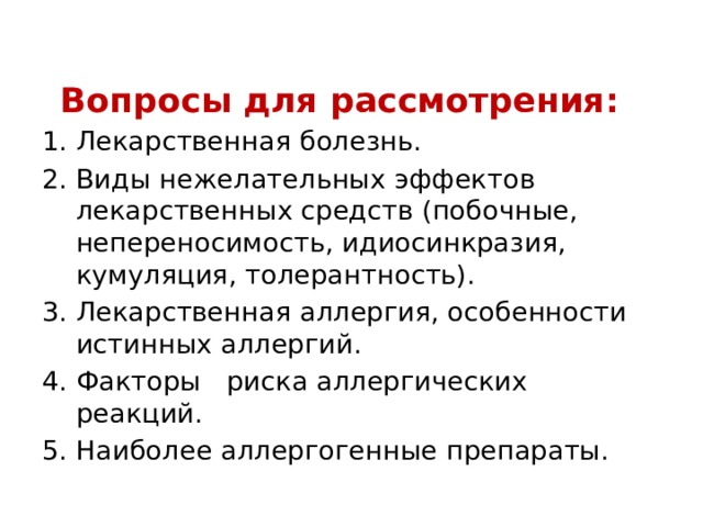  Вопросы для рассмотрения: Лекарственная болезнь. Виды нежелательных эффектов лекарственных средств (побочные, непереносимость, идиосинкразия, кумуляция, толерантность). Лекарственная аллергия, особенности истинных аллергий. Факторы риска аллергических реакций. Наиболее аллергогенные препараты. 