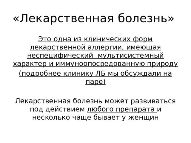 «Лекарственная болезнь» Это одна из клинических форм лекарственной аллергии, имеющая неспецифический мультисистемный характер и иммуноопосредованную природу (подробнее клинику ЛБ мы обсуждали на паре) Лекарственная болезнь может развиваться под действием любого препарата и несколько чаще бывает у женщин 