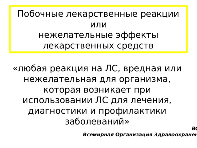 Побочные лекарственные реакции  или  нежелательные эффекты лекарственных средств «любая реакция на ЛС, вредная или нежелательная для организма, которая возникает при использовании ЛС для лечения, диагностики и профилактики заболеваний» ВОЗ, Всемирная Организация Здравоохранения 