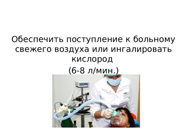 Обеспечить поступление к больному свежего воздуха или ингалировать кислород (6-8 л/мин.) 