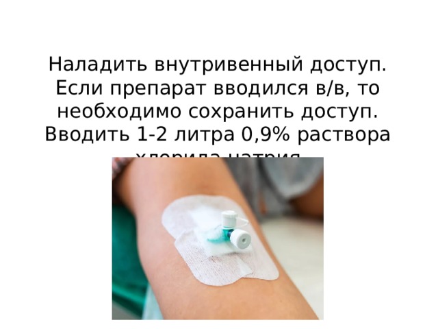 Наладить внутривенный доступ. Если препарат вводился в/в, то необходимо сохранить доступ. Вводить 1-2 литра 0,9% раствора хлорида натрия 