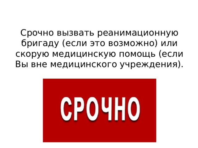 Срочно вызвать реанимационную бригаду (если это возможно) или скорую медицинскую помощь (если Вы вне медицинского учреждения). 