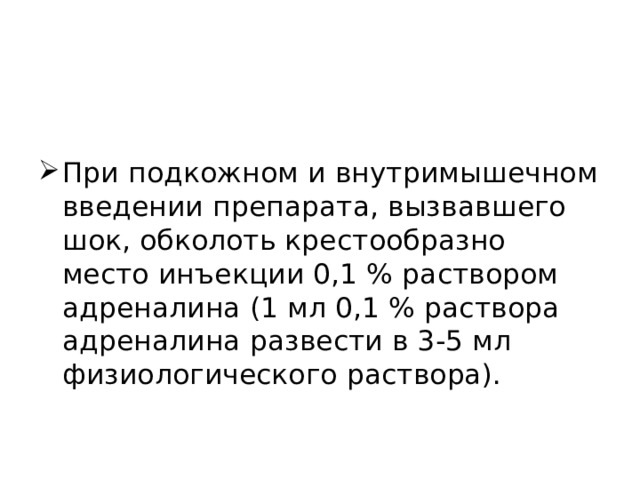 При подкожном и внутримышечном введении препарата, вызвавшего шок, обколоть крестообразно место инъекции 0,1 % раствором адреналина (1 мл 0,1 % раствора адреналина развести в 3-5 мл физиологического раствора). 