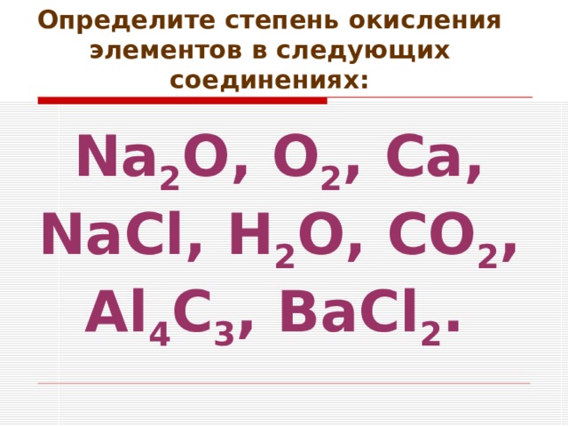Определите степень окисления элементов в следующих соединениях: Na 2 O , O 2 , Ca , NaCl , H 2 O , CO 2 , Al 4 C 3 , BaCl 2 .  