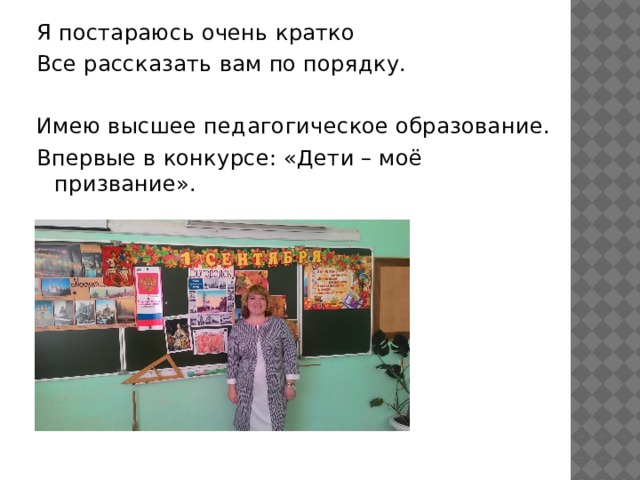 Я постараюсь очень кратко Все рассказать вам по порядку. Имею высшее педагогическое образование. Впервые в конкурсе: «Дети – моё призвание». 
