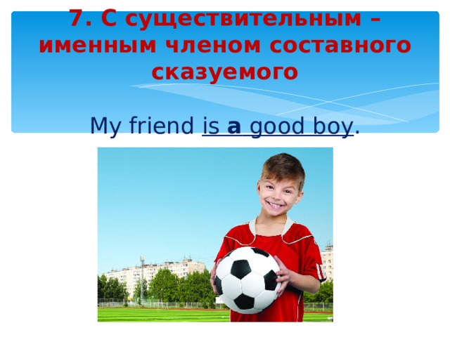 7 . С существительным –именным членом составного сказуемого   My friend is a good boy .  He is a schoolboy. 