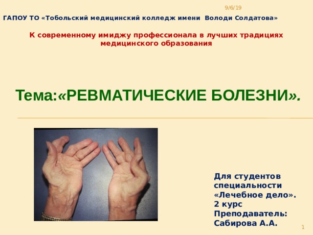 9/6/19 ГАПОУ ТО «Тобольский медицинский колледж имени Володи Солдатова»  К современному имиджу профессионала в лучших традициях медицинского образования Тема: « Ревматические болезни ».   Для студентов специальности «Лечебное дело». 2 курс Преподаватель: Сабирова А.А.  