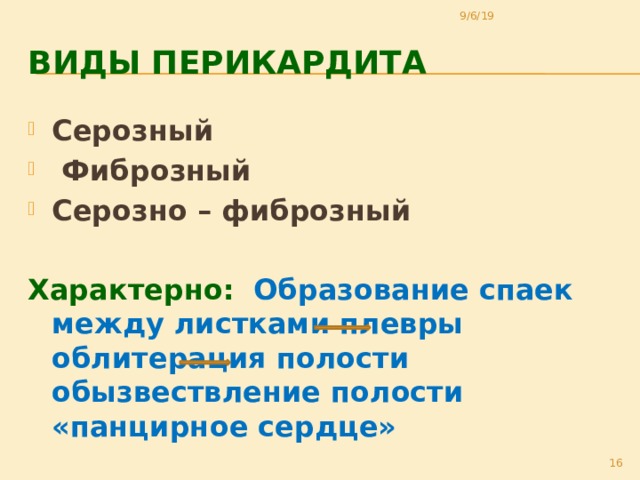 9/6/19 Виды перикардита Серозный  Фиброзный Серозно – фиброзный  Характерно:  Образование спаек между листками плевры облитерация полости обызвествление полости «панцирное сердце» 11 