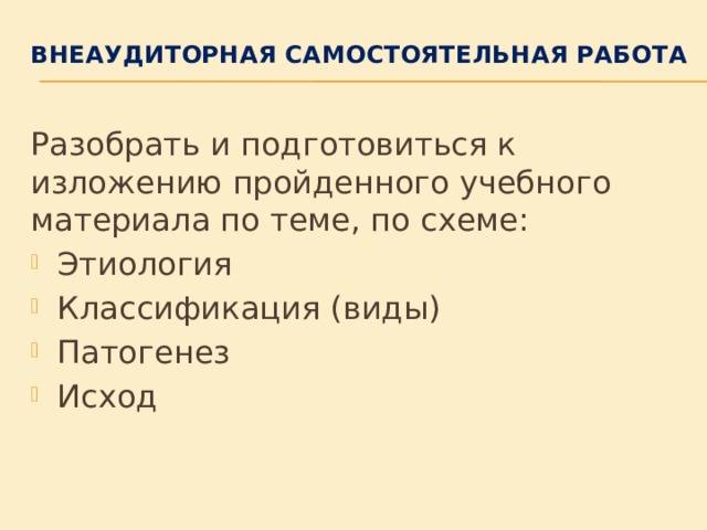 Внеаудиторная самостоятельная работа Разобрать и подготовиться к изложению пройденного учебного материала по теме, по схеме: Этиология Классификация (виды) Патогенез Исход 