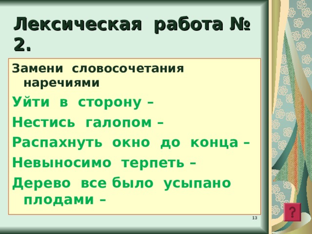Лексическая работа № 2 . Замени словосочетания наречиями Уйти в сторону –  Нестись галопом – Распахнуть окно до конца – Невыносимо терпеть – Дерево все было усыпано плодами –    