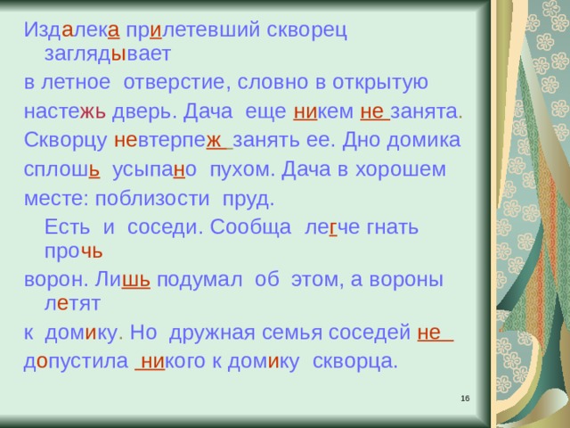 Изд а лек а  пр и летевший скворец загляд ы вает в летное отверстие , словно  в открытую  насте жь дверь . Дача еще  ни кем  не занята .  Скворцу не втерпе ж  занять ее . Дно домика  сплош ь  усыпа н о  пухом . Дача в хорошем месте: поблизости  пруд.  Есть и соседи. Сообща  ле г че гнать про чь  ворон.  Ли шь  подумал об этом , а  вороны л е тят к дом и ку . Но дружная семья соседей  не д о пустила  ни кого к  дом и ку  скворца.   