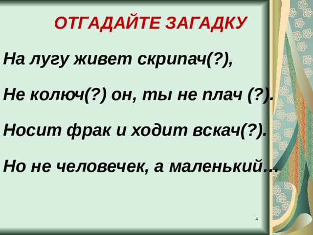 ОТГАДАЙТЕ ЗАГАДКУ На лугу живет скрипач(?), Не колюч(?) он, ты не плач (?). Носит фрак и ходит вскач(?). Но не человечек, а маленький…  