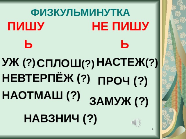 ФИЗКУЛЬМИНУТКА ПИШУ НЕ ПИШУ  Ь Ь УЖ (?) НАСТЕЖ (?) СПЛОШ (?) НЕВТЕРПЁЖ ( ?) ПРОЧ (?) НАОТМАШ (?) ЗАМУЖ (?) НАВЗНИЧ (?)  