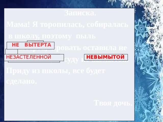  Записка. Мама! Я торопилась, собиралась  в школу, поэтому пыль невытерта, кровать оставила не застеленной, посуду не вымытой. Приду из школы, все будет сделано.  Твоя дочь.  НЕ ВЫТЕРТА НЕЗАСТЕЛЕННОЙ НЕВЫМЫТОЙ 