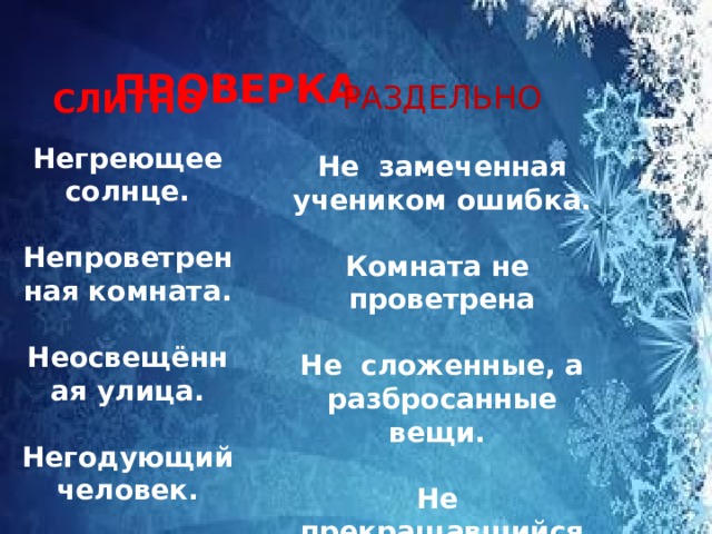  ПРОВЕРКА РАЗДЕЛЬНО  Не замеченная учеником ошибка.  Комната не проветрена  Не сложенные, а разбросанные вещи.  Не прекращавшийся всю ночь дождь.   СЛИТНО  Негреющее солнце.  Непроветренная комната.  Неосвещённая улица.  Негодующий человек.   