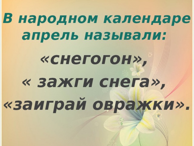 В народном календаре апрель называли: «снегогон», « зажги снега», «заиграй овражки».  