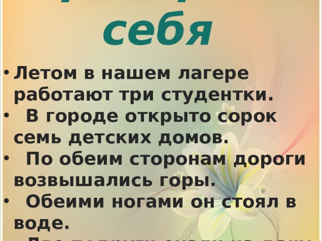 Проверьте себя Летом в нашем лагере работают три студентки.  В городе открыто сорок семь детских домов.  По обеим сторонам дороги возвышались горы.  Обеими ногами он стоял в воде.  Две подруги ехали на дачу. 