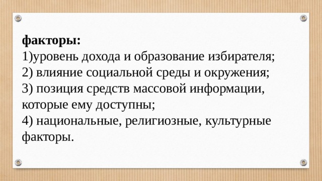 факторы:  уровень дохода и образование избирателя; 2) влияние социальной среды и окружения; 3) позиция средств массовой информации, которые ему доступны; 4) национальные, религиозные, культурные факторы.  