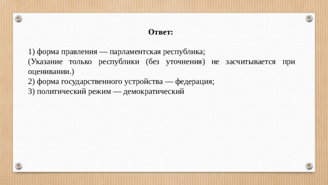 Ответ:  1) форма правления — парламентская республика; (Указание только республики (без уточнения) не засчитывается при оценивании.) 2) форма государственного устройства — федерация; 3) политический режим — демократический 
